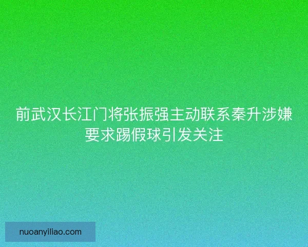前武汉长江门将张振强主动联系秦升涉嫌要求踢假球引发关注