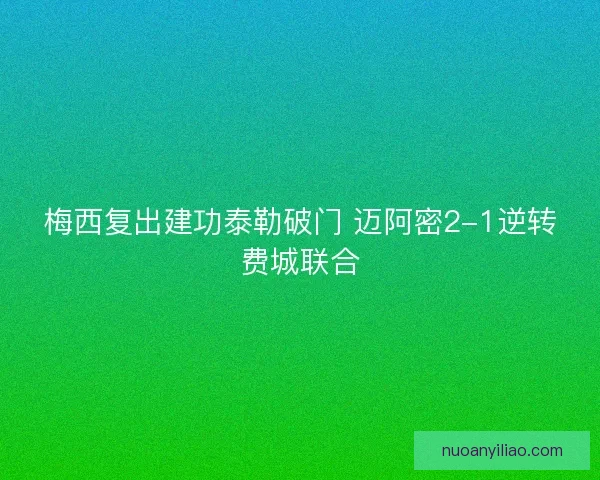 梅西复出建功泰勒破门 迈阿密2-1逆转费城联合