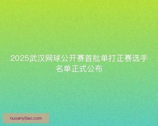 2025武汉网球公开赛首批单打正赛选手名单正式公布