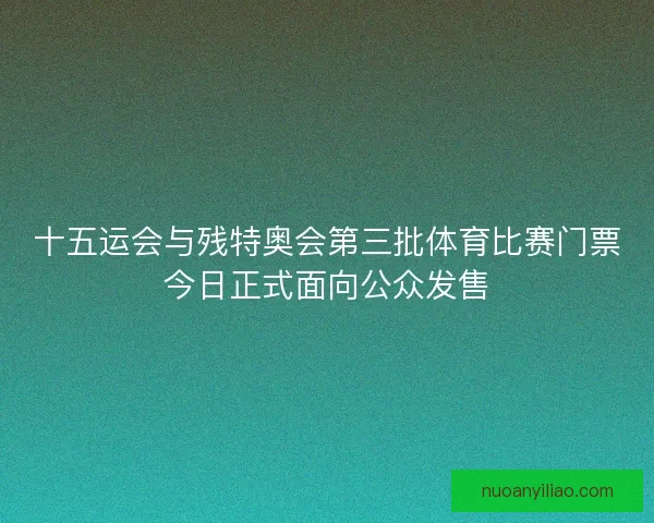 十五运会与残特奥会第三批体育比赛门票今日正式面向公众发售