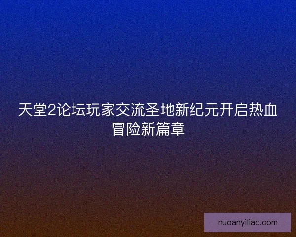 天堂2论坛玩家交流圣地新纪元开启热血冒险新篇章