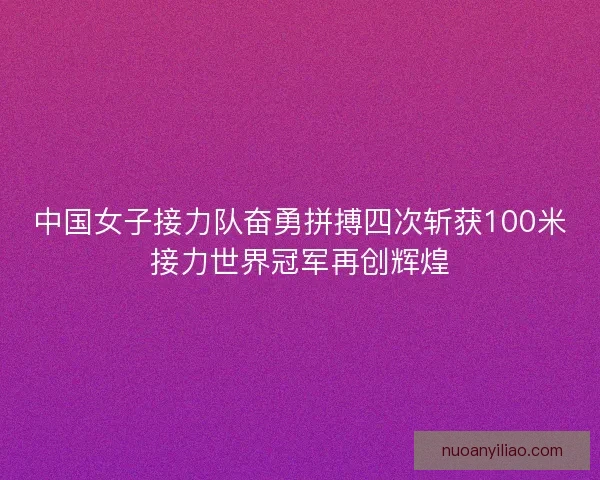 中国女子接力队奋勇拼搏四次斩获100米接力世界冠军再创辉煌