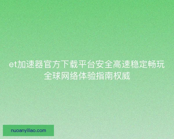 et加速器官方下载平台安全高速稳定畅玩全球网络体验指南权威
