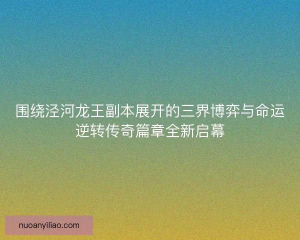 围绕泾河龙王副本展开的三界博弈与命运逆转传奇篇章全新启幕