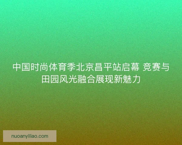 中国时尚体育季北京昌平站启幕 竞赛与田园风光融合展现新魅力